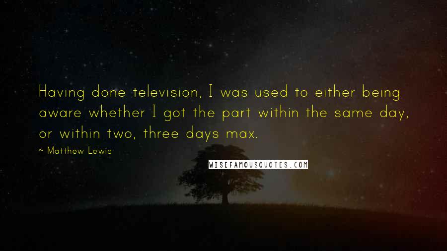 Matthew Lewis Quotes: Having done television, I was used to either being aware whether I got the part within the same day, or within two, three days max.
