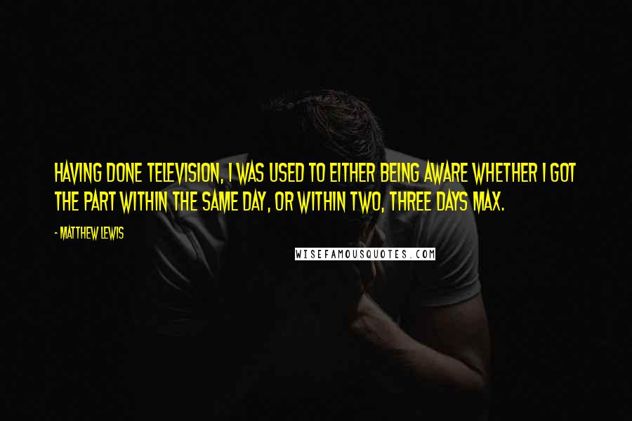 Matthew Lewis Quotes: Having done television, I was used to either being aware whether I got the part within the same day, or within two, three days max.