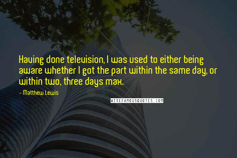 Matthew Lewis Quotes: Having done television, I was used to either being aware whether I got the part within the same day, or within two, three days max.