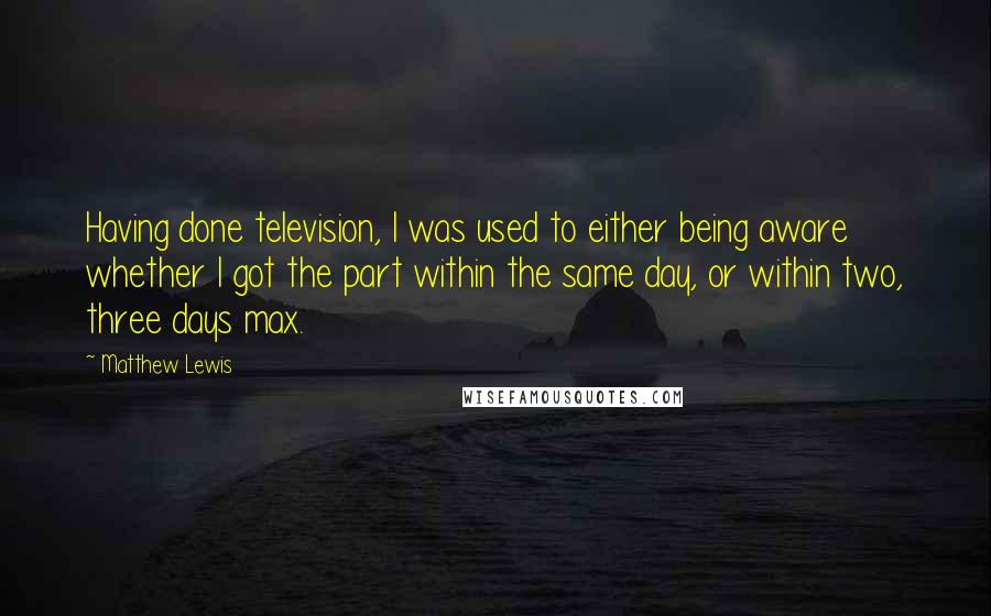 Matthew Lewis Quotes: Having done television, I was used to either being aware whether I got the part within the same day, or within two, three days max.