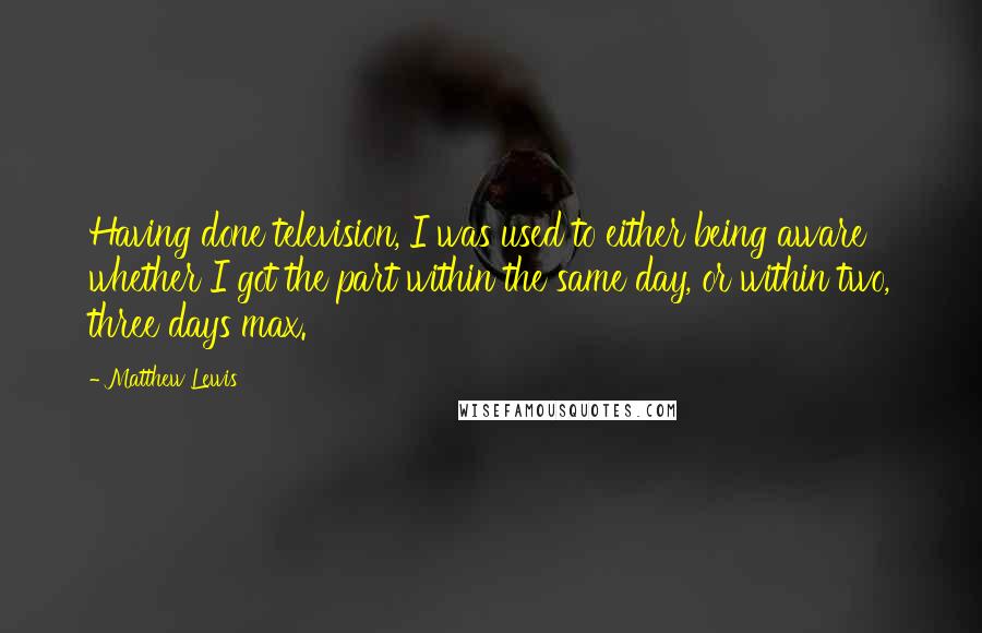 Matthew Lewis Quotes: Having done television, I was used to either being aware whether I got the part within the same day, or within two, three days max.