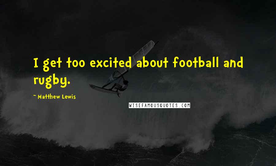 Matthew Lewis Quotes: I get too excited about football and rugby.