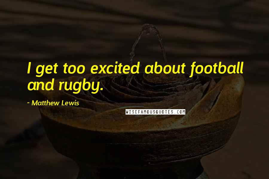 Matthew Lewis Quotes: I get too excited about football and rugby.