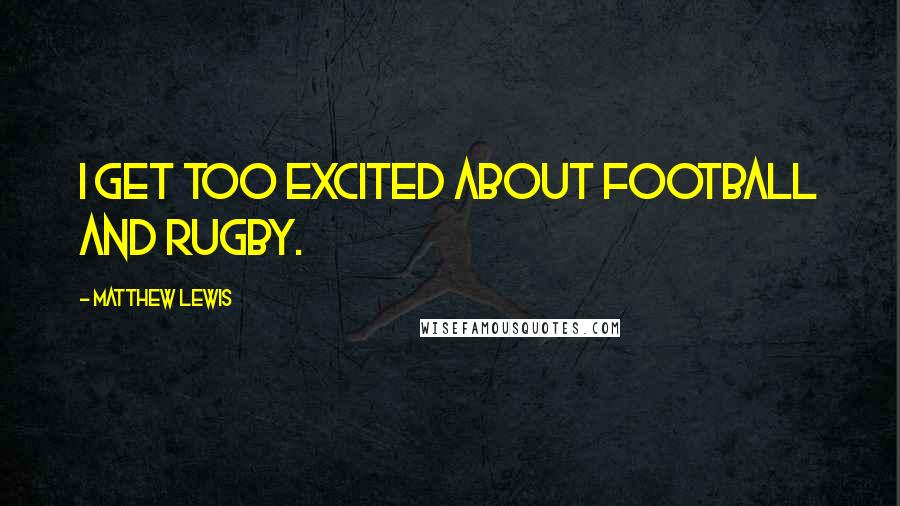 Matthew Lewis Quotes: I get too excited about football and rugby.