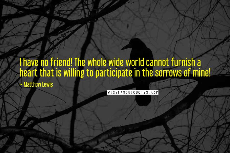 Matthew Lewis Quotes: I have no friend! The whole wide world cannot furnish a heart that is willing to participate in the sorrows of mine!