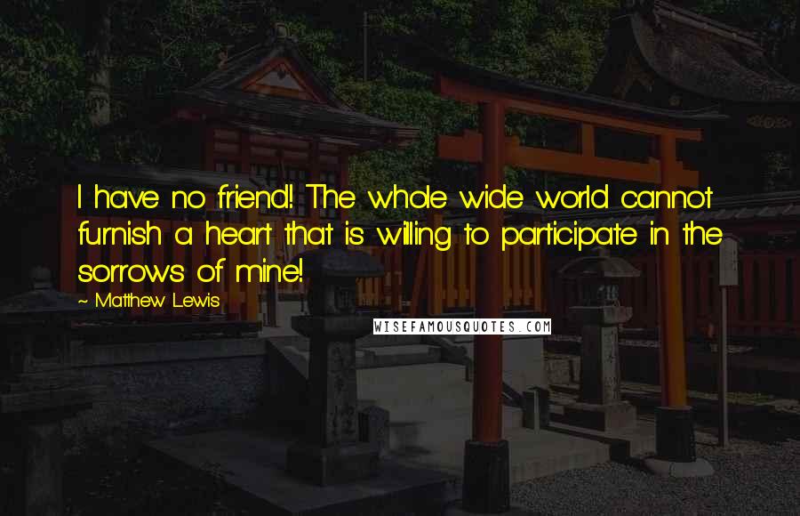 Matthew Lewis Quotes: I have no friend! The whole wide world cannot furnish a heart that is willing to participate in the sorrows of mine!