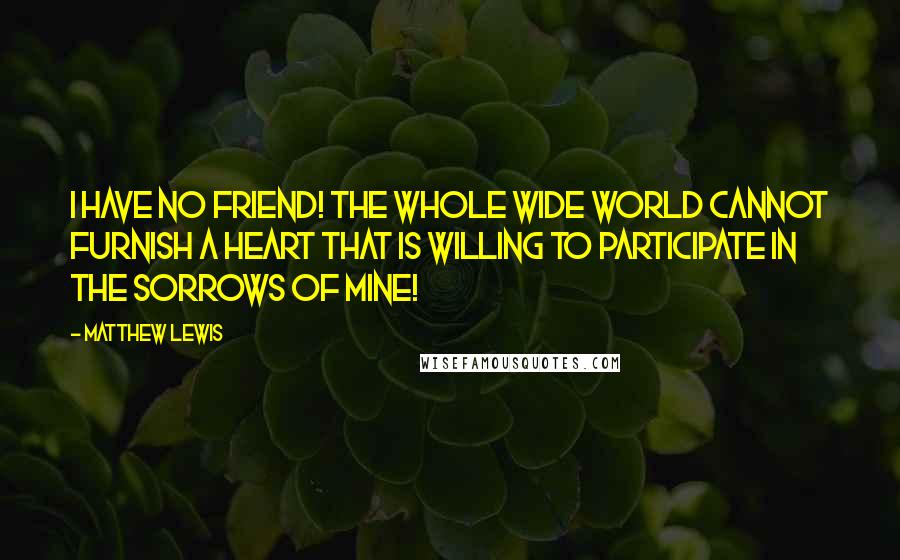 Matthew Lewis Quotes: I have no friend! The whole wide world cannot furnish a heart that is willing to participate in the sorrows of mine!