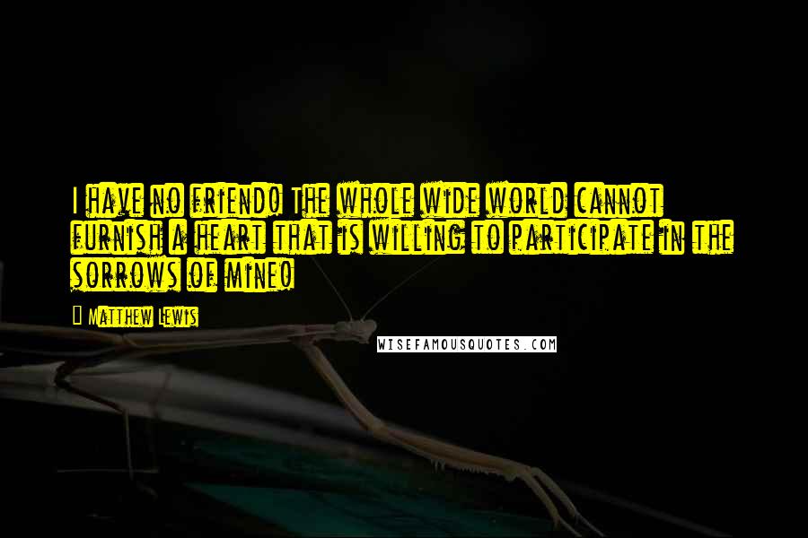 Matthew Lewis Quotes: I have no friend! The whole wide world cannot furnish a heart that is willing to participate in the sorrows of mine!