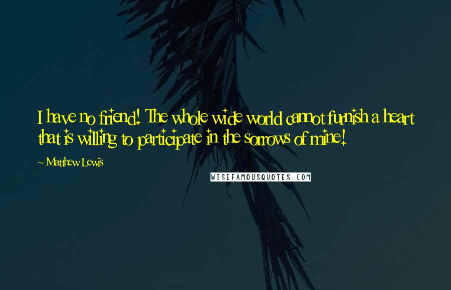 Matthew Lewis Quotes: I have no friend! The whole wide world cannot furnish a heart that is willing to participate in the sorrows of mine!