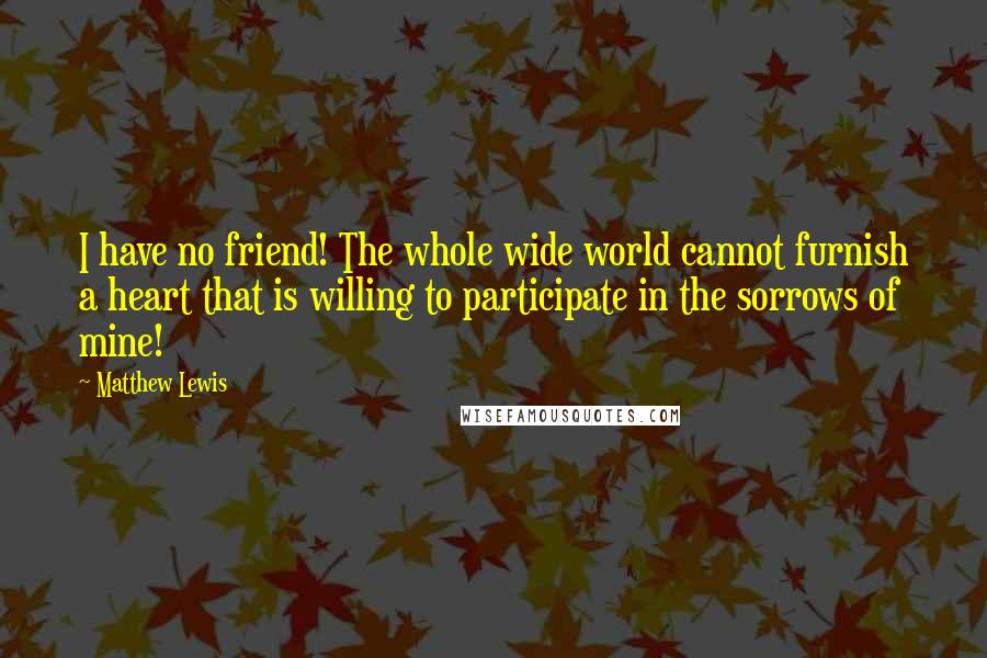 Matthew Lewis Quotes: I have no friend! The whole wide world cannot furnish a heart that is willing to participate in the sorrows of mine!