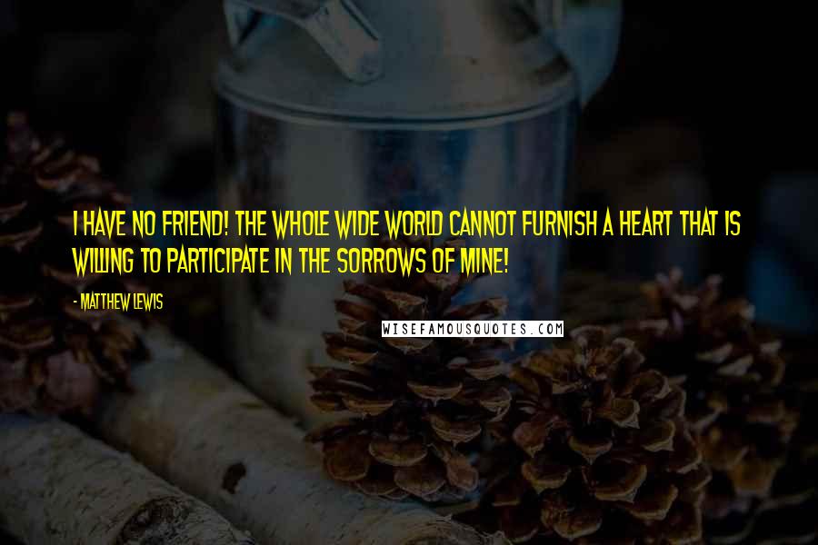 Matthew Lewis Quotes: I have no friend! The whole wide world cannot furnish a heart that is willing to participate in the sorrows of mine!