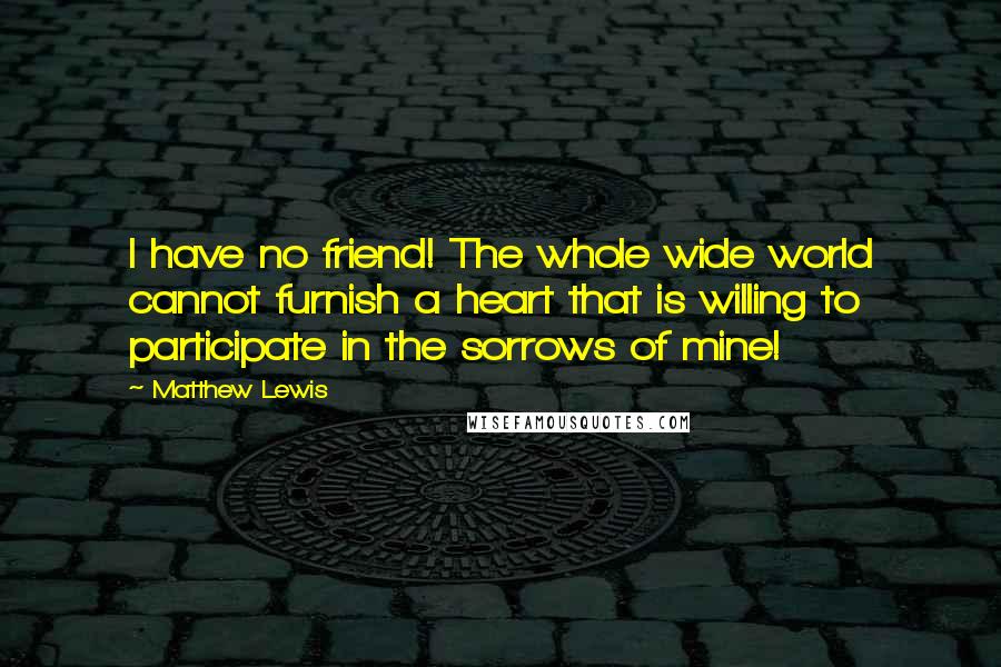 Matthew Lewis Quotes: I have no friend! The whole wide world cannot furnish a heart that is willing to participate in the sorrows of mine!