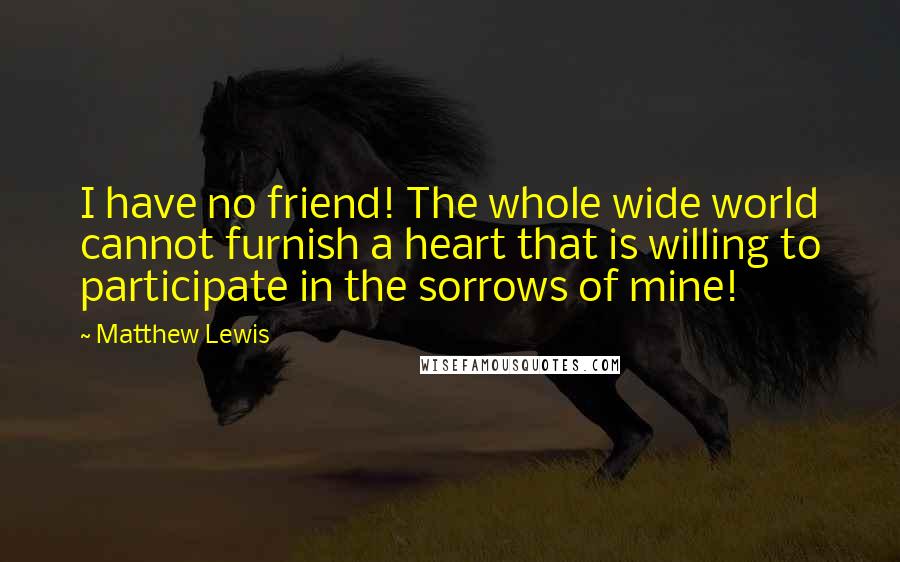 Matthew Lewis Quotes: I have no friend! The whole wide world cannot furnish a heart that is willing to participate in the sorrows of mine!