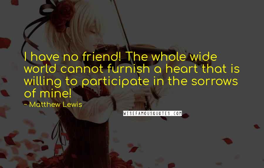 Matthew Lewis Quotes: I have no friend! The whole wide world cannot furnish a heart that is willing to participate in the sorrows of mine!