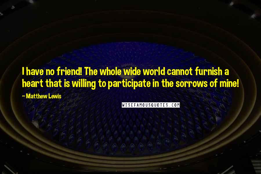 Matthew Lewis Quotes: I have no friend! The whole wide world cannot furnish a heart that is willing to participate in the sorrows of mine!