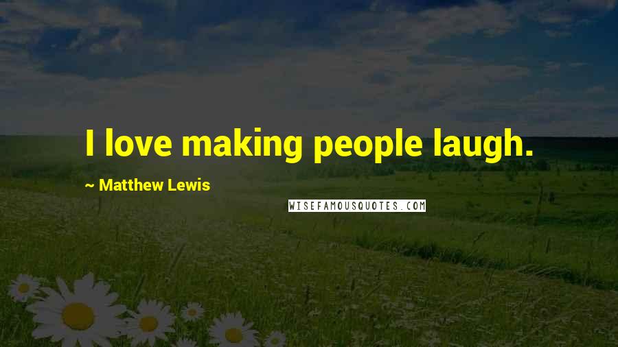 Matthew Lewis Quotes: I love making people laugh.