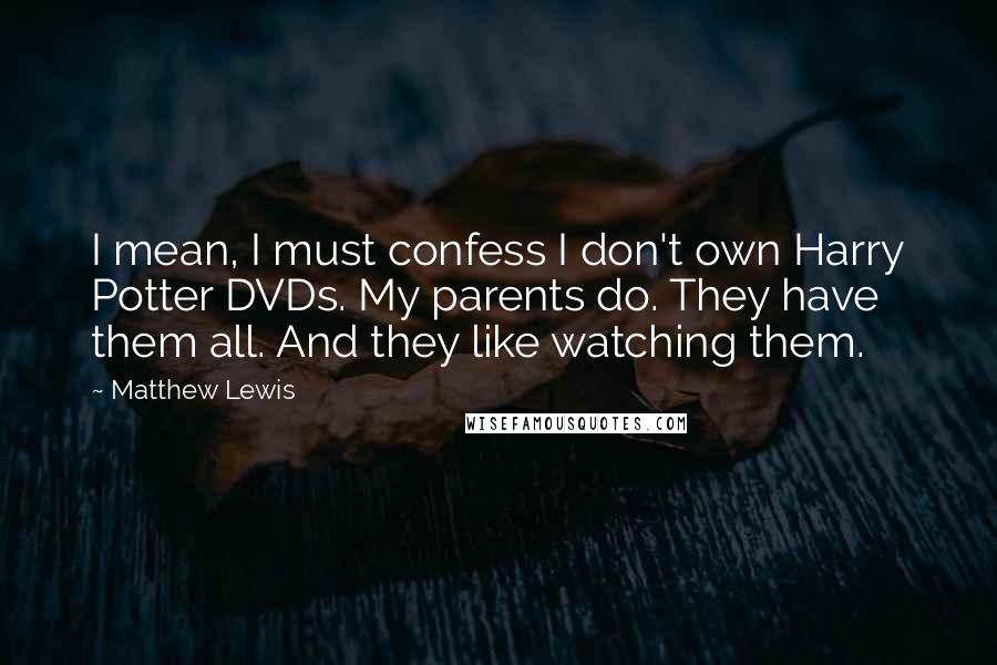 Matthew Lewis Quotes: I mean, I must confess I don't own Harry Potter DVDs. My parents do. They have them all. And they like watching them.