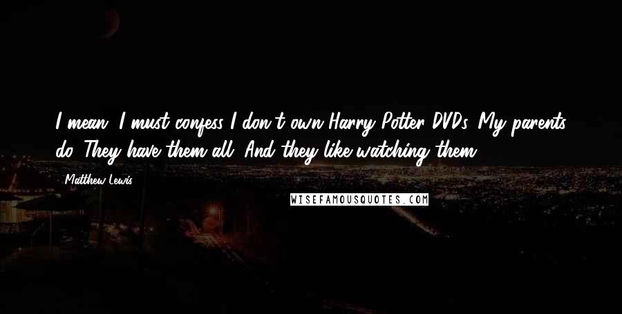 Matthew Lewis Quotes: I mean, I must confess I don't own Harry Potter DVDs. My parents do. They have them all. And they like watching them.