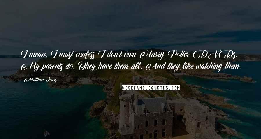 Matthew Lewis Quotes: I mean, I must confess I don't own Harry Potter DVDs. My parents do. They have them all. And they like watching them.