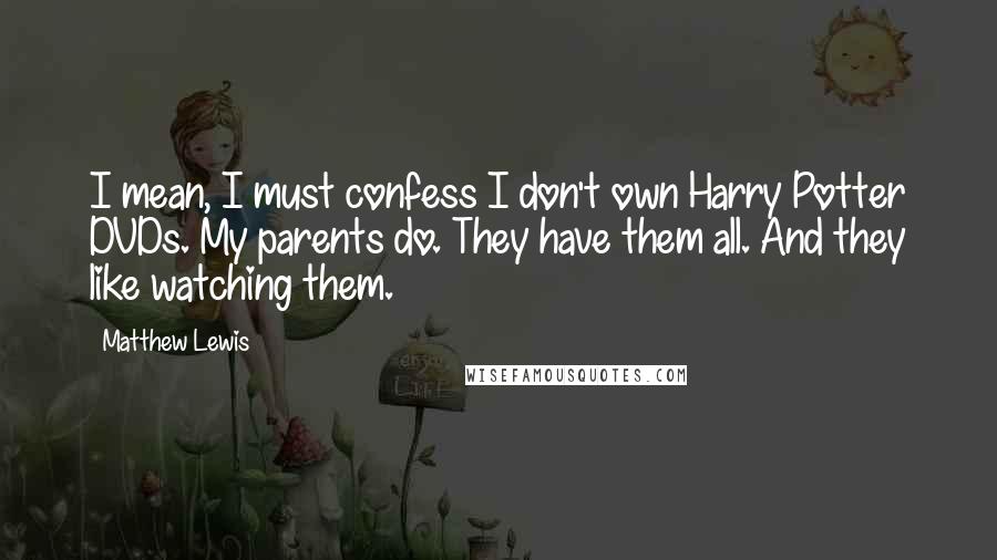 Matthew Lewis Quotes: I mean, I must confess I don't own Harry Potter DVDs. My parents do. They have them all. And they like watching them.