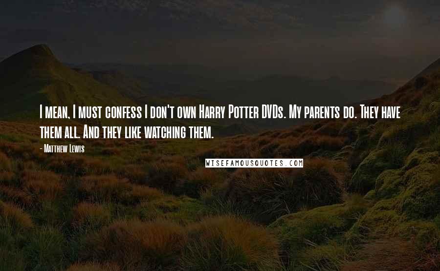 Matthew Lewis Quotes: I mean, I must confess I don't own Harry Potter DVDs. My parents do. They have them all. And they like watching them.