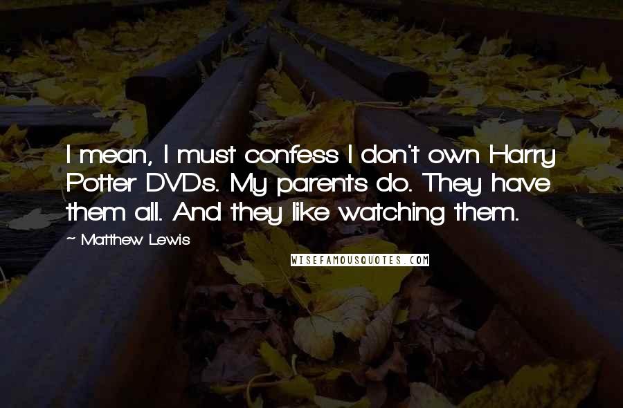 Matthew Lewis Quotes: I mean, I must confess I don't own Harry Potter DVDs. My parents do. They have them all. And they like watching them.