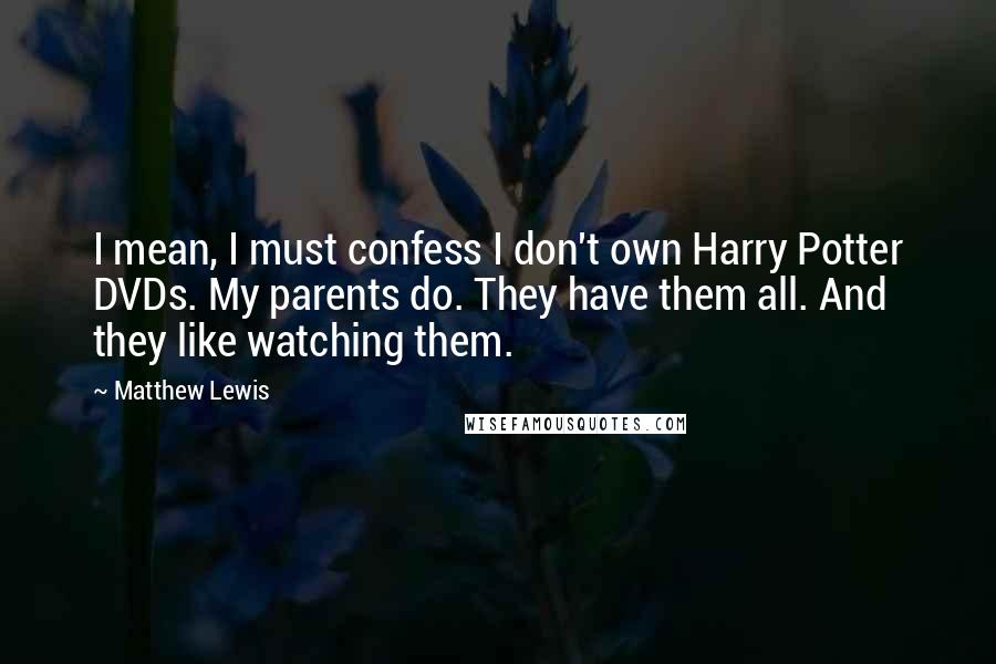 Matthew Lewis Quotes: I mean, I must confess I don't own Harry Potter DVDs. My parents do. They have them all. And they like watching them.