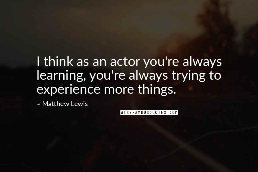 Matthew Lewis Quotes: I think as an actor you're always learning, you're always trying to experience more things.