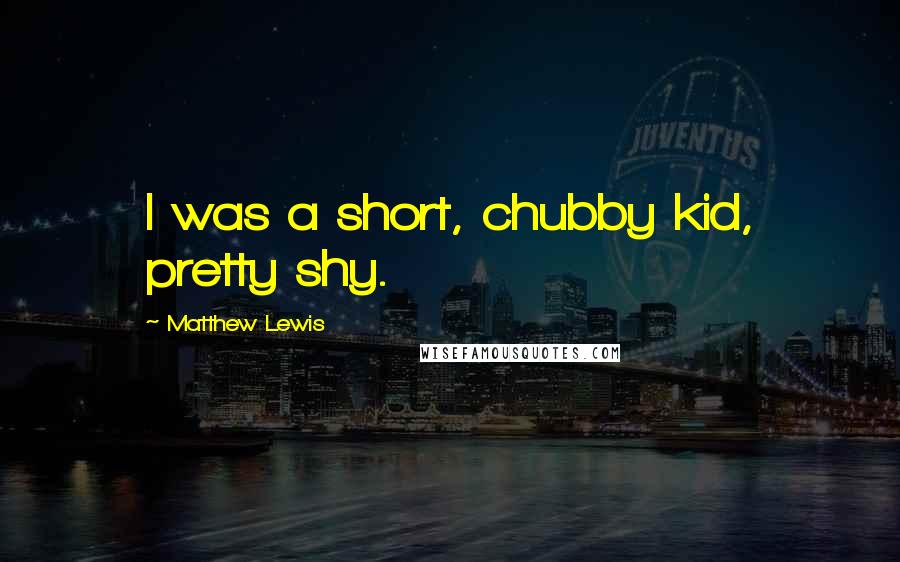 Matthew Lewis Quotes: I was a short, chubby kid, pretty shy.