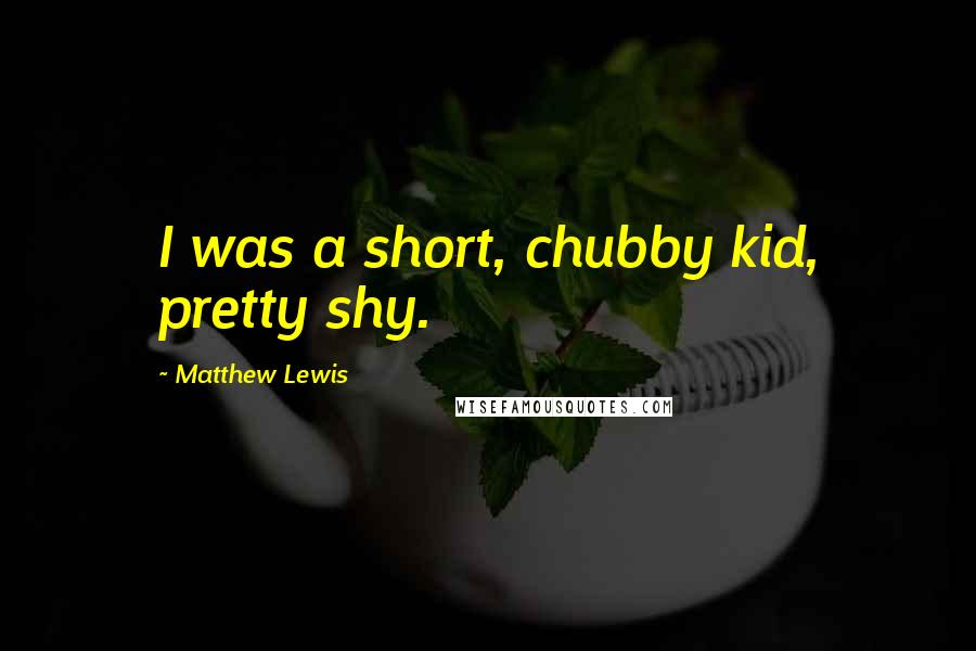 Matthew Lewis Quotes: I was a short, chubby kid, pretty shy.