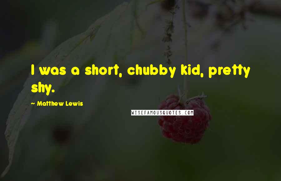 Matthew Lewis Quotes: I was a short, chubby kid, pretty shy.