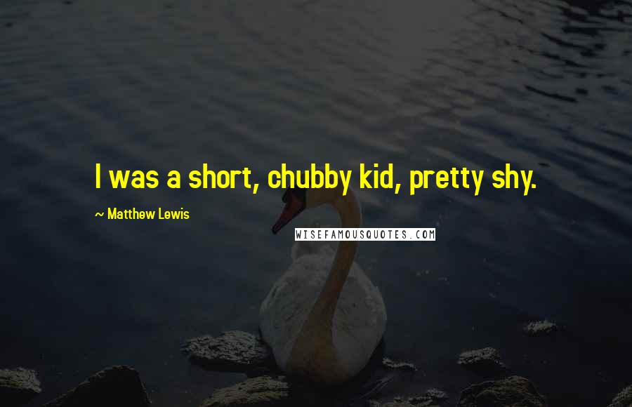 Matthew Lewis Quotes: I was a short, chubby kid, pretty shy.