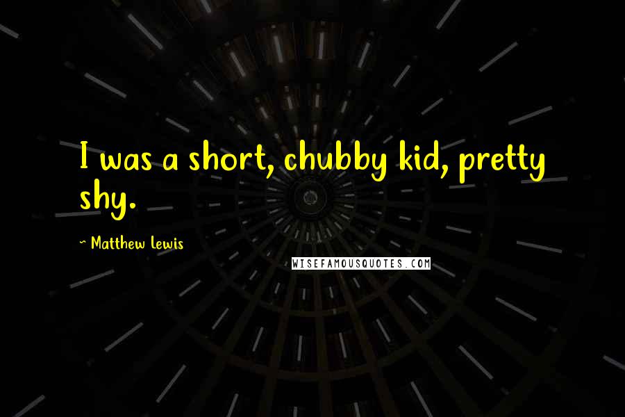 Matthew Lewis Quotes: I was a short, chubby kid, pretty shy.