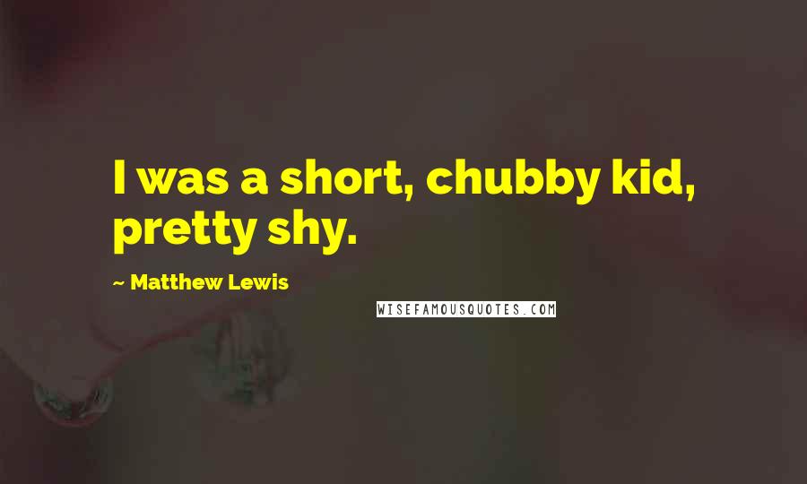 Matthew Lewis Quotes: I was a short, chubby kid, pretty shy.