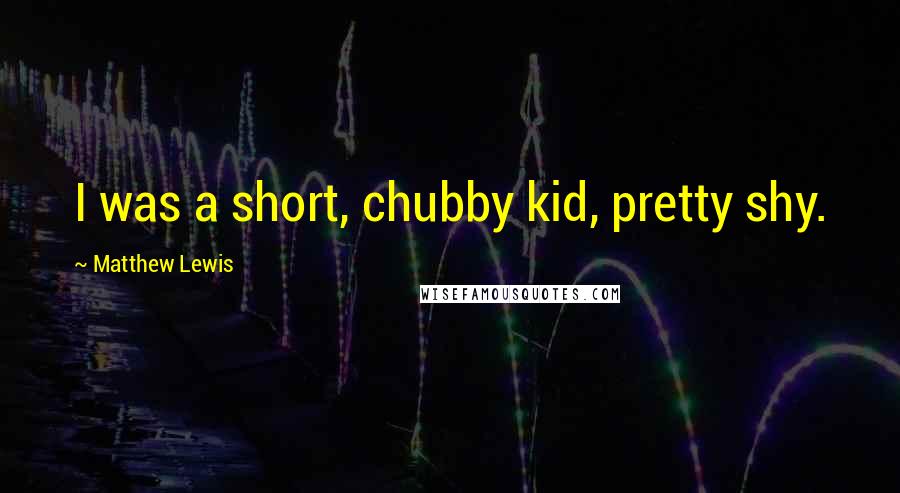 Matthew Lewis Quotes: I was a short, chubby kid, pretty shy.