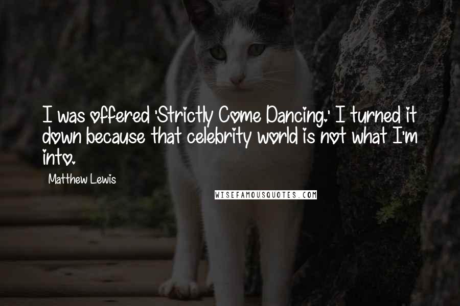 Matthew Lewis Quotes: I was offered 'Strictly Come Dancing.' I turned it down because that celebrity world is not what I'm into.