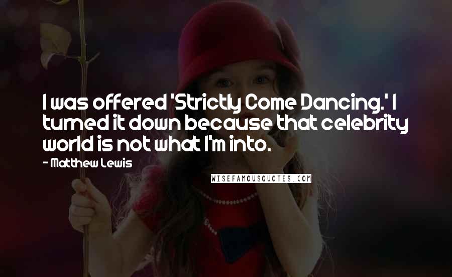 Matthew Lewis Quotes: I was offered 'Strictly Come Dancing.' I turned it down because that celebrity world is not what I'm into.