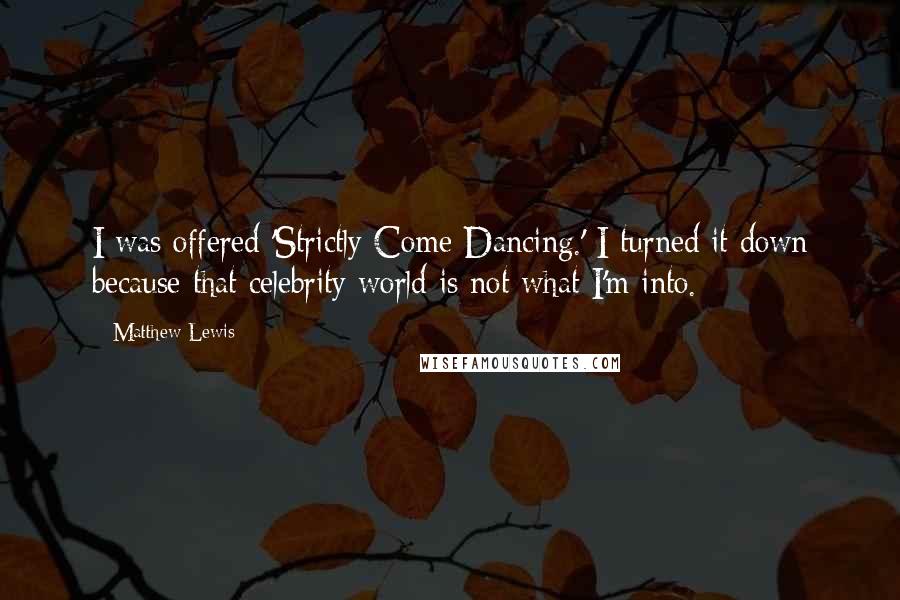 Matthew Lewis Quotes: I was offered 'Strictly Come Dancing.' I turned it down because that celebrity world is not what I'm into.