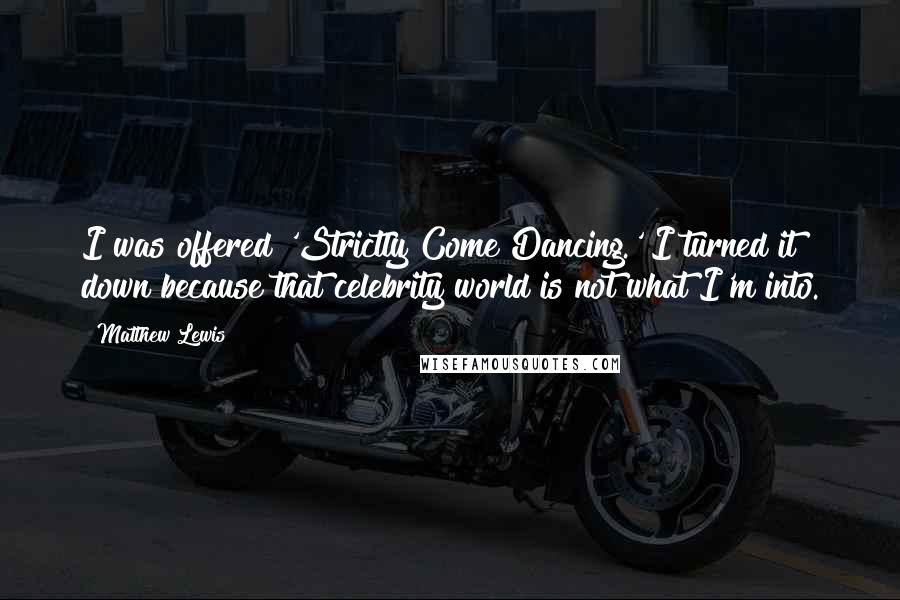 Matthew Lewis Quotes: I was offered 'Strictly Come Dancing.' I turned it down because that celebrity world is not what I'm into.