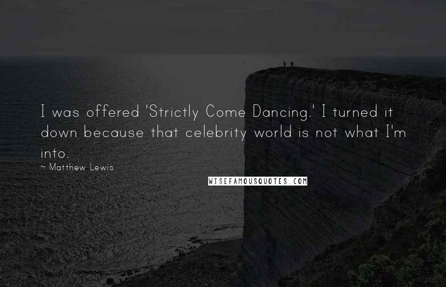 Matthew Lewis Quotes: I was offered 'Strictly Come Dancing.' I turned it down because that celebrity world is not what I'm into.