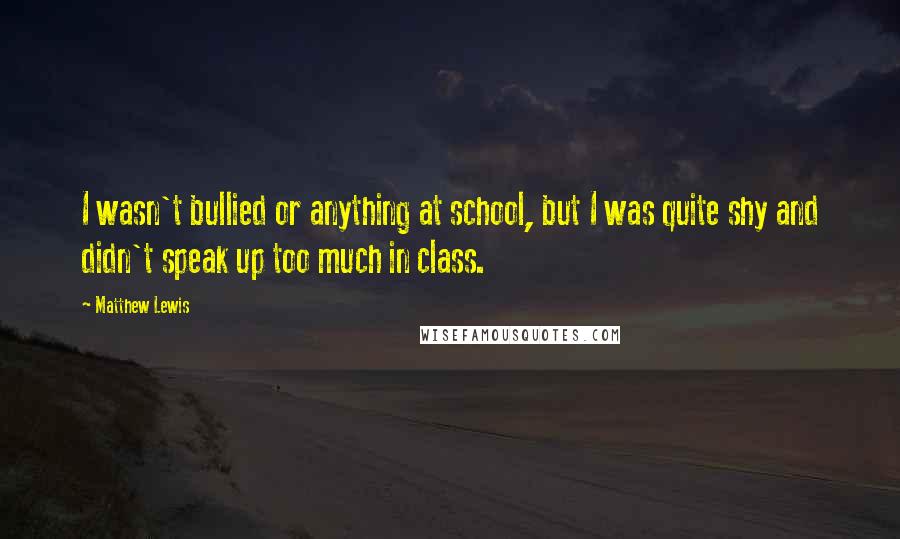 Matthew Lewis Quotes: I wasn't bullied or anything at school, but I was quite shy and didn't speak up too much in class.