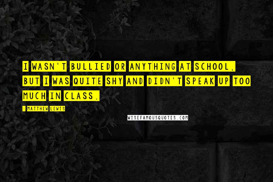 Matthew Lewis Quotes: I wasn't bullied or anything at school, but I was quite shy and didn't speak up too much in class.