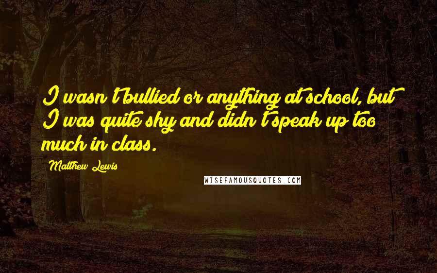 Matthew Lewis Quotes: I wasn't bullied or anything at school, but I was quite shy and didn't speak up too much in class.