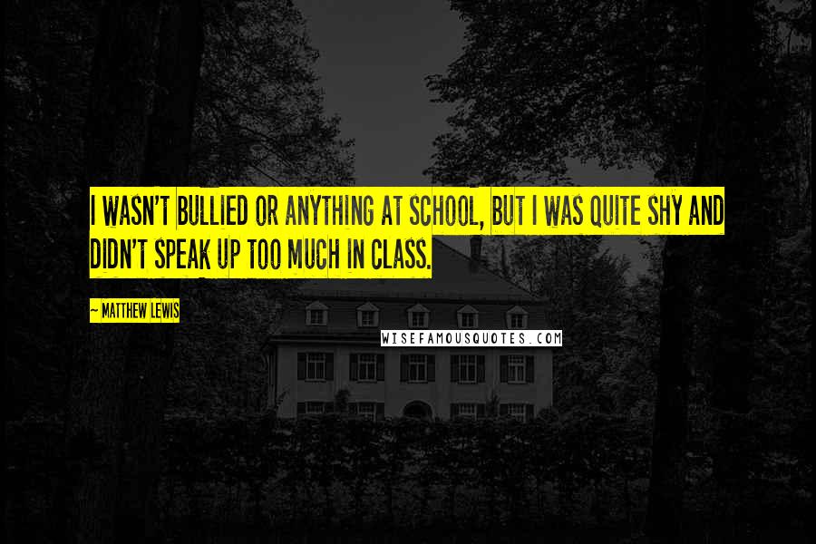 Matthew Lewis Quotes: I wasn't bullied or anything at school, but I was quite shy and didn't speak up too much in class.