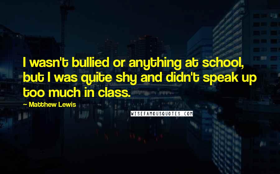 Matthew Lewis Quotes: I wasn't bullied or anything at school, but I was quite shy and didn't speak up too much in class.