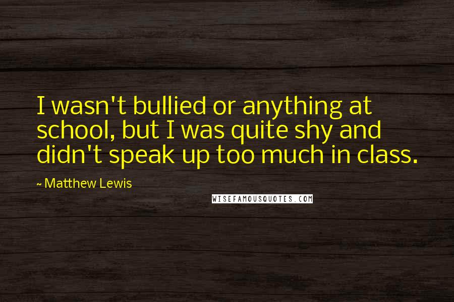 Matthew Lewis Quotes: I wasn't bullied or anything at school, but I was quite shy and didn't speak up too much in class.