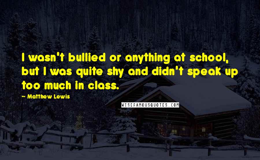 Matthew Lewis Quotes: I wasn't bullied or anything at school, but I was quite shy and didn't speak up too much in class.