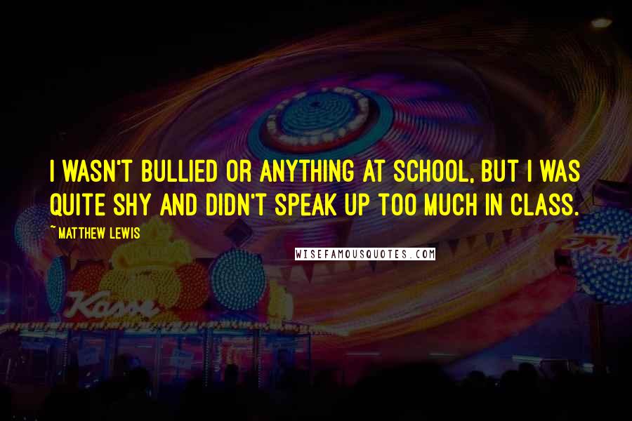 Matthew Lewis Quotes: I wasn't bullied or anything at school, but I was quite shy and didn't speak up too much in class.