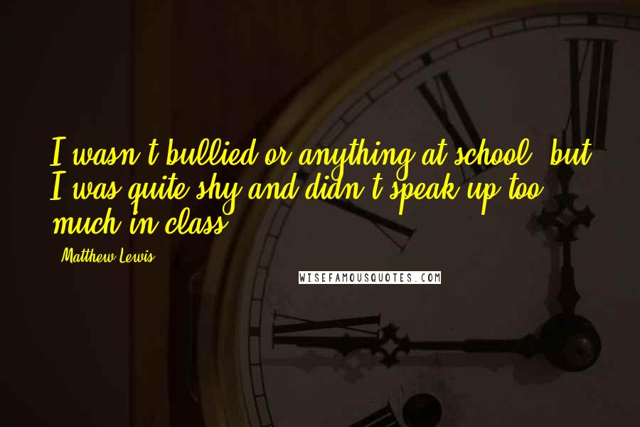 Matthew Lewis Quotes: I wasn't bullied or anything at school, but I was quite shy and didn't speak up too much in class.