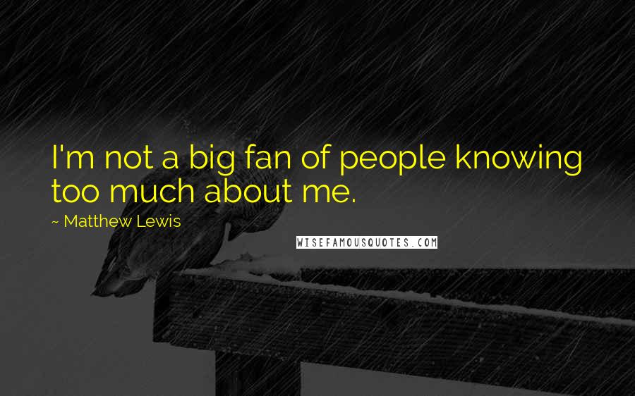 Matthew Lewis Quotes: I'm not a big fan of people knowing too much about me.